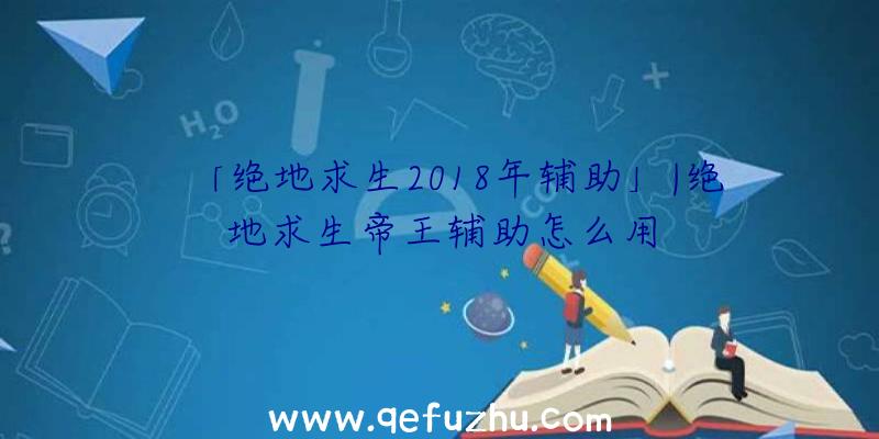 「绝地求生2018年辅助」|绝地求生帝王辅助怎么用